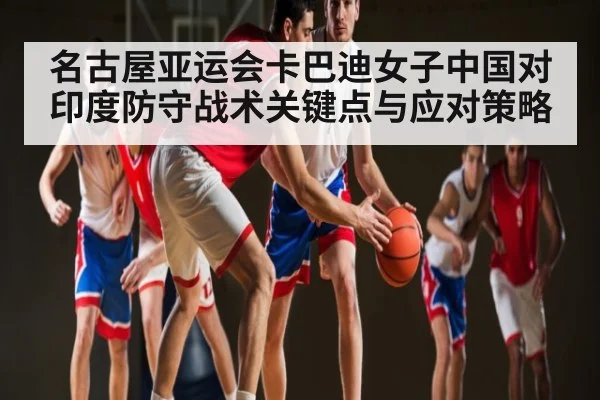 名古屋亚运会卡巴迪女子中国对印度防守战术关键点与应对策略