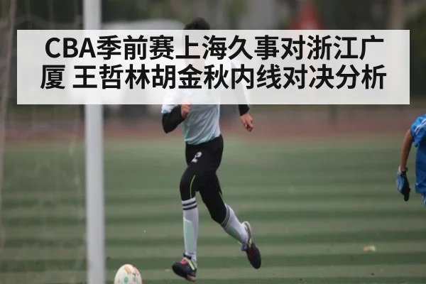 CBA季前赛上海久事对浙江广厦 王哲林胡金秋内线对决分析