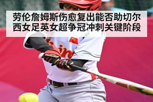 劳伦詹姆斯伤愈复出能否助切尔西女足英女超争冠冲刺关键阶段