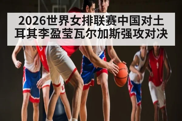 2026世界女排联赛中国对土耳其李盈莹瓦尔加斯强攻对决