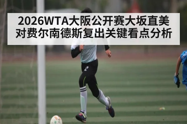 2026WTA大阪公开赛大坂直美对费尔南德斯复出关键看点分析